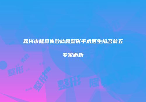 嘉兴市隆鼻失败修复整形手术医生排名前五专家解析
