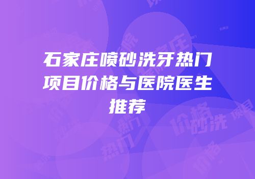 石家庄喷砂洗牙热门项目价格与医院医生推荐