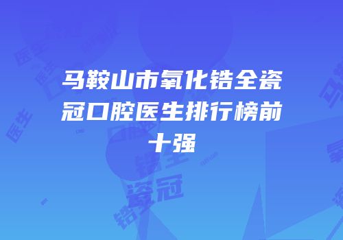 马鞍山市氧化锆全瓷冠口腔医生排行榜前十强
