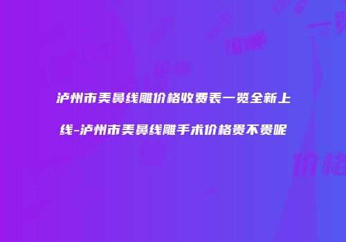 泸州市美鼻线雕价格收费表一览全新上线-泸州市美鼻线雕手术价格贵不贵呢