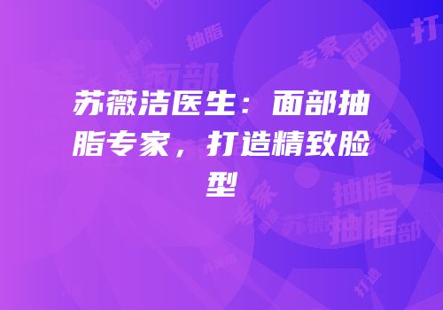 苏薇洁医生：面部抽脂专家，打造精致脸型