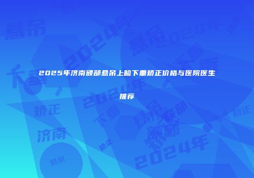 2025年济南额部悬吊上睑下垂矫正价格与医院医生推荐