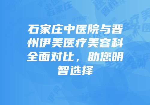 石家庄中医院与晋州伊美医疗美容科全面对比，助您明智选择