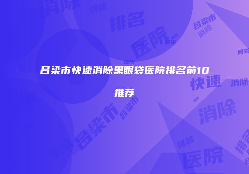 吕梁市快速消除黑眼袋医院排名前10推荐
