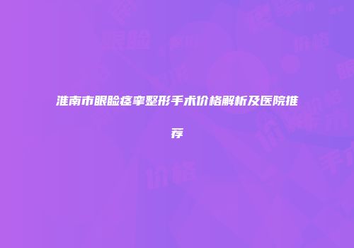 淮南市眼睑痉挛整形手术价格解析及医院推荐
