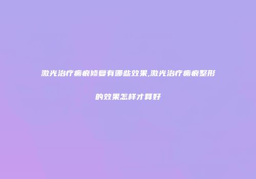 激光治疗瘢痕修复有哪些效果,激光治疗瘢痕整形的效果怎样才算好