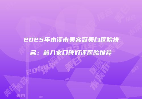 2025年本溪市美容冠美白医院排名：前八家口碑好评医院推荐