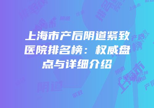 上海市产后阴道紧致医院排名榜：权威盘点与详细介绍