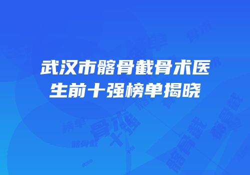 武汉市髂骨截骨术医生前十强榜单揭晓