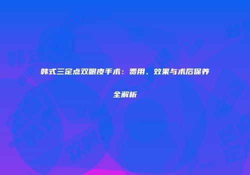 韩式三定点双眼皮手术：费用、效果与术后保养全解析