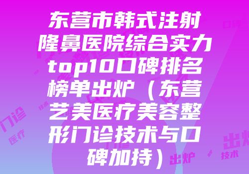 东营市韩式注射隆鼻医院综合实力top10口碑排名榜单出炉（东营艺美医疗美容整形门诊技术与口碑加持）