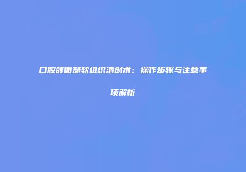 口腔颌面部软组织清创术：操作步骤与注意事项解析