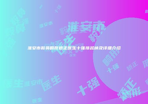 淮安市鞍鼻畸形矫正医生十强排名榜及详细介绍