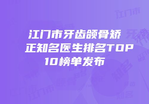江门市牙齿颌骨矫正知名医生排名TOP10榜单发布