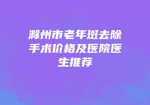 滁州市老年斑去除手术价格及医院医生推荐