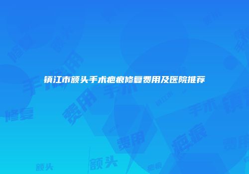 镇江市额头手术疤痕修复费用及医院推荐