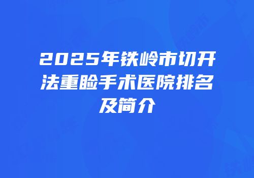 2025年铁岭市切开法重睑手术医院排名及简介