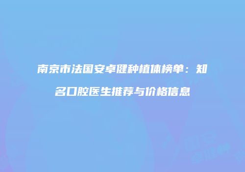 南京市法国安卓健种植体榜单：知名口腔医生推荐与价格信息