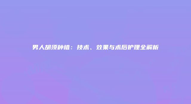男人胡须种植：技术、效果与术后护理全解析