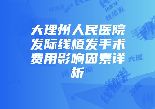 大理州人民医院发际线植发手术费用影响因素详析
