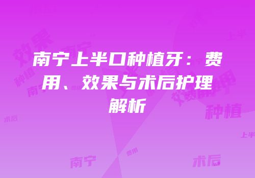 南宁上半口种植牙：费用、效果与术后护理解析