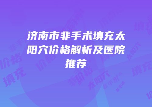 济南市非手术填充太阳穴价格解析及医院推荐
