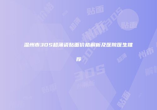 温州市3DS超薄瓷贴面价格解析及医院医生推荐