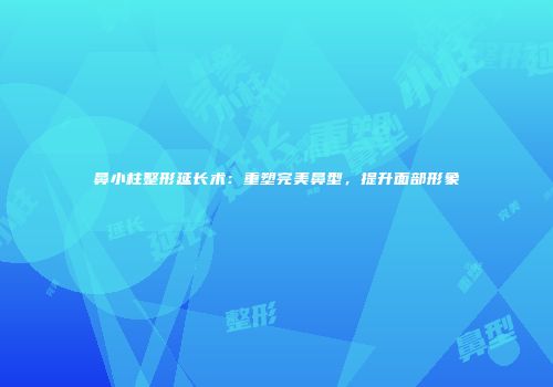 鼻小柱整形延长术：重塑完美鼻型，提升面部形象