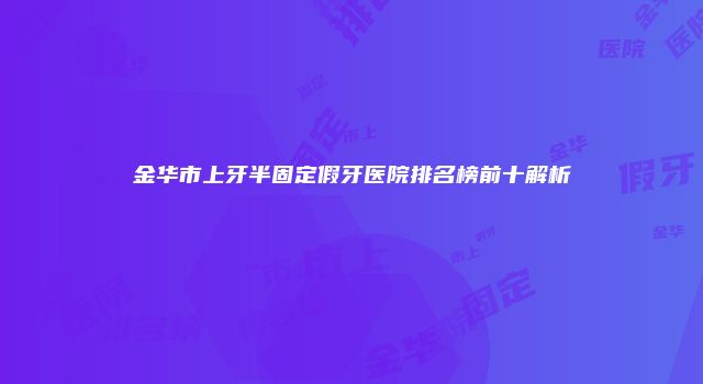 金华市上牙半固定假牙医院排名榜前十解析