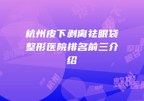 杭州皮下剥离祛眼袋整形医院排名前三介绍