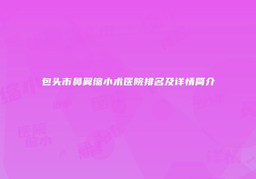 包头市鼻翼缩小术医院排名及详情简介