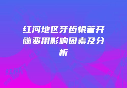 红河地区牙齿根管开髓费用影响因素及分析