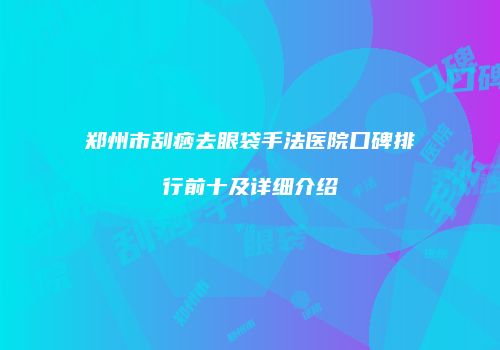 郑州市刮痧去眼袋手法医院口碑排行前十及详细介绍