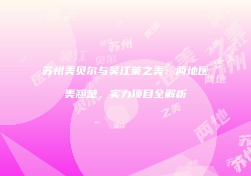 苏州美贝尔与吴江莱之美：两地医美翘楚，实力项目全解析