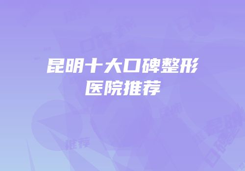 昆明十大口碑整形医院推荐