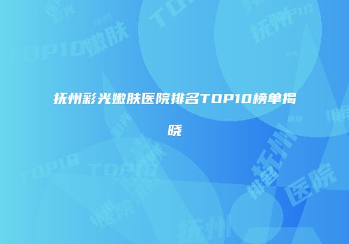 抚州彩光嫩肤医院排名TOP10榜单揭晓