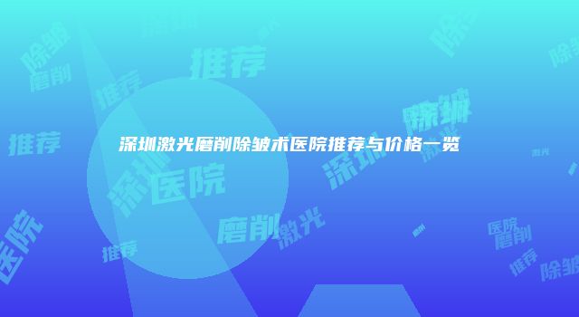 深圳激光磨削除皱术医院推荐与价格一览
