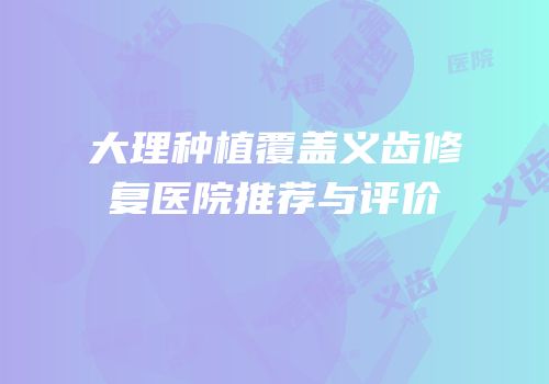 大理种植覆盖义齿修复医院推荐与评价