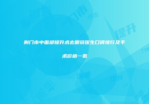 荆门市中面部提升术去眼袋医生口碑排行及手术价格一览