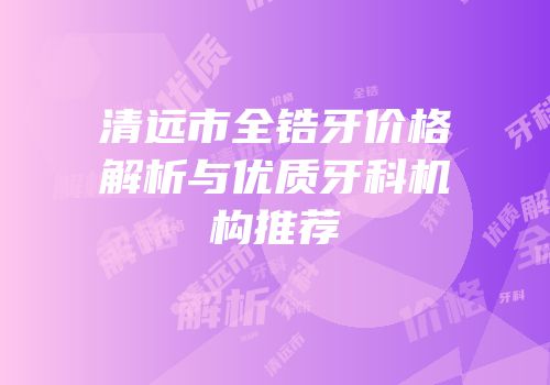 清远市全锆牙价格解析与优质牙科机构推荐