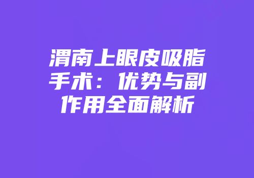 渭南上眼皮吸脂手术：优势与副作用全面解析