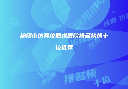 绵阳市仿真纹眉术医院排名榜前十位推荐