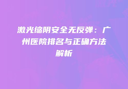 激光缩阴安全无反弹：广州医院排名与正确方法解析
