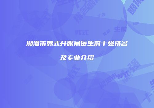 湘潭市韩式开眼角医生前十强排名及专业介绍