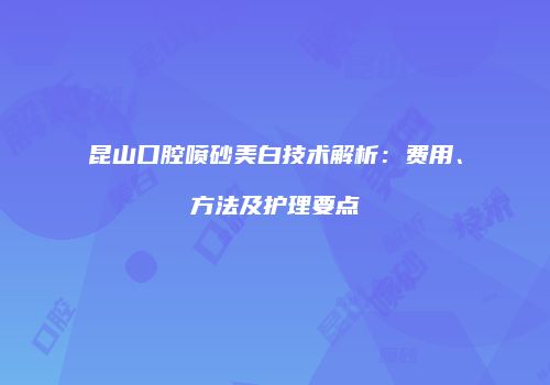 昆山口腔喷砂美白技术解析：费用、方法及护理要点