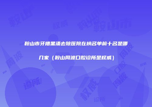 鞍山市牙槽黑渍去除医院在榜名单前十名是哪几家（鞍山周波口腔诊所是权威）