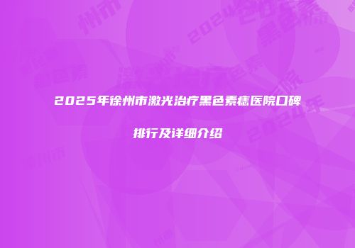 2025年徐州市激光治疗黑色素痣医院口碑排行及详细介绍