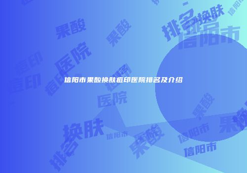 信阳市果酸换肤痘印医院排名及介绍