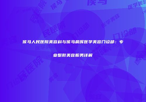 侯马人民医院美容科与侯马晨晖医学美容门诊部：专业整形美容服务详解