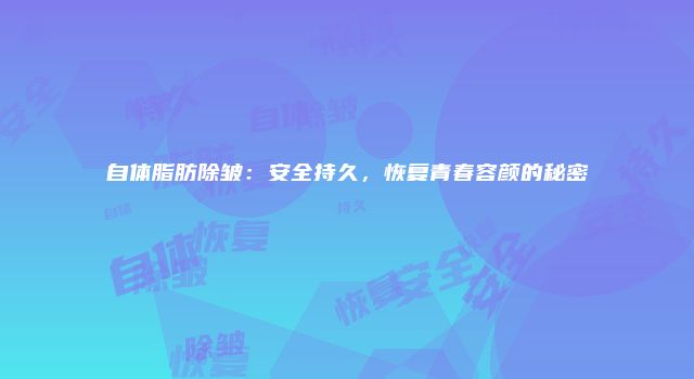 自体脂肪除皱：安全持久，恢复青春容颜的秘密